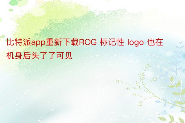 比特派app重新下载ROG 标记性 logo 也在机身后头了了可见