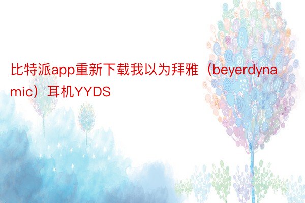 比特派app重新下载我以为拜雅（beyerdynamic）耳机YYDS