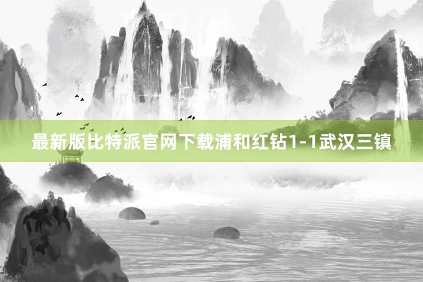 最新版比特派官网下载浦和红钻1-1武汉三镇