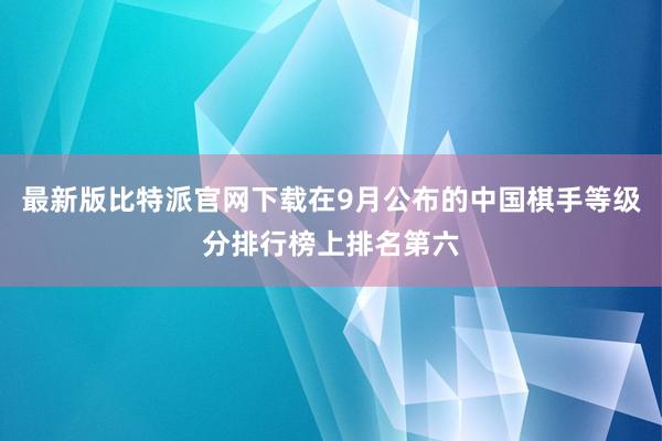 最新版比特派官网下载在9月公布的中国棋手等级分排行榜上排名第六